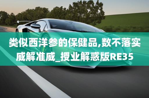 类似西洋参的保健品,数不落实威解准威_授业解惑版RE35