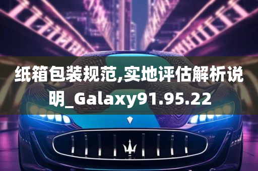 纸箱包装规范,实地评估解析说明_Galaxy91.95.22