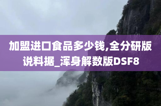 加盟进口食品多少钱,全分研版说料据_浑身解数版DSF8