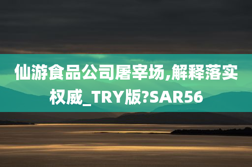 仙游食品公司屠宰场,解释落实权威_TRY版?SAR56