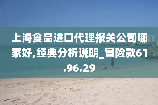 上海食品进口代理报关公司哪家好,经典分析说明_冒险款61.96.29