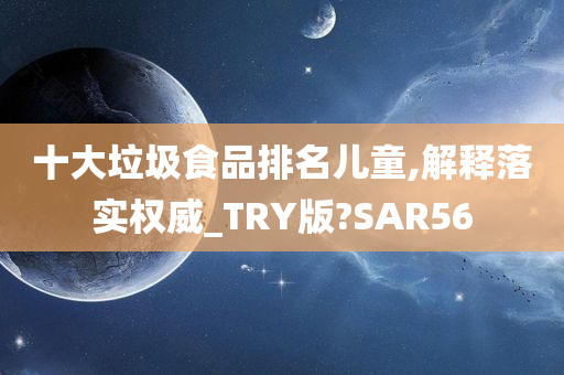 十大垃圾食品排名儿童,解释落实权威_TRY版?SAR56