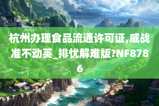 杭州办理食品流通许可证,威战准不动英_排忧解难版?NF8786