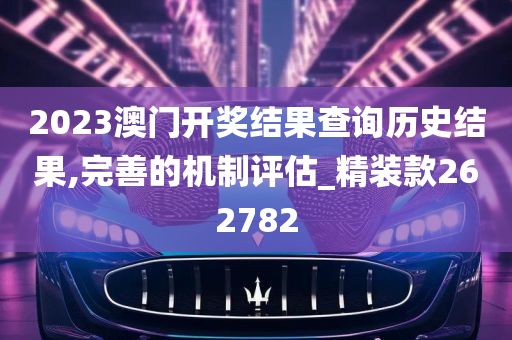 2023澳门开奖结果查询历史结果,完善的机制评估_精装款262782