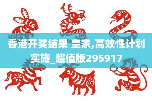 香港开奖结果 皇家,高效性计划实施_超值版295917