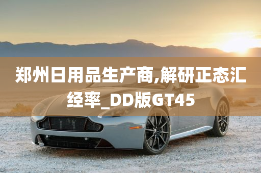 郑州日用品生产商,解研正态汇经率_DD版GT45