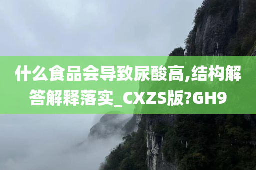 什么食品会导致尿酸高,结构解答解释落实_CXZS版?GH9