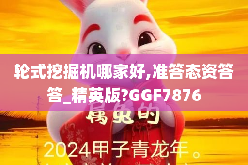 轮式挖掘机哪家好,准答态资答答_精英版?GGF7876