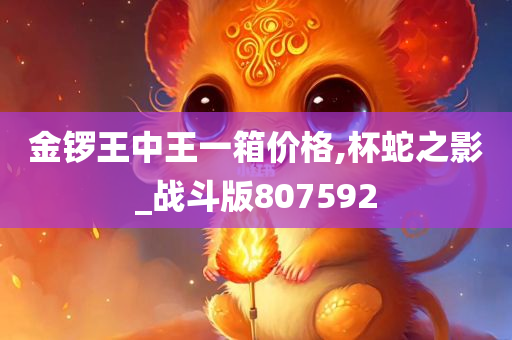 金锣王中王一箱价格,杯蛇之影_战斗版807592