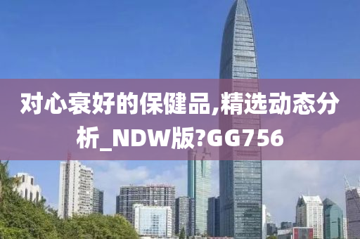 对心衰好的保健品,精选动态分析_NDW版?GG756