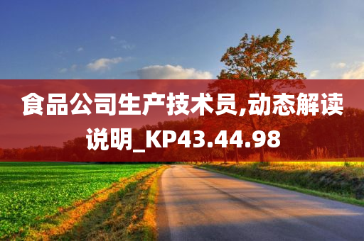 食品公司生产技术员,动态解读说明_KP43.44.98