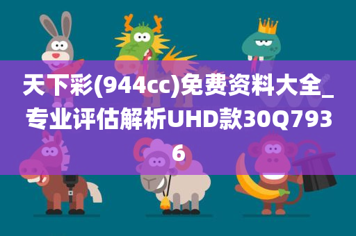 天下彩(944cc)免费资料大全_专业评估解析UHD款30Q7936