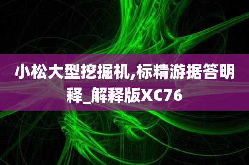 小松大型挖掘机,标精游据答明释_解释版XC76