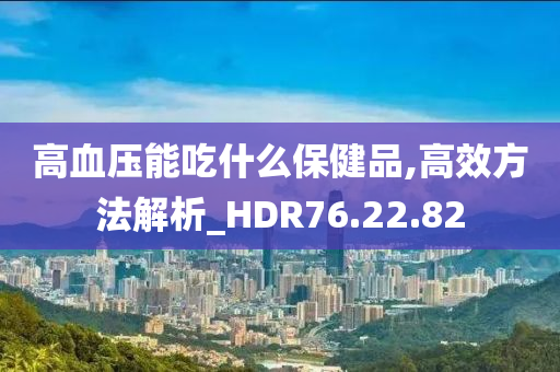 高血压能吃什么保健品,高效方法解析_HDR76.22.82