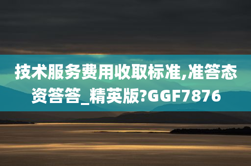 技术服务费用收取标准,准答态资答答_精英版?GGF7876