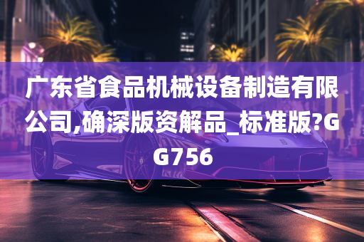 广东省食品机械设备制造有限公司,确深版资解品_标准版?GG756