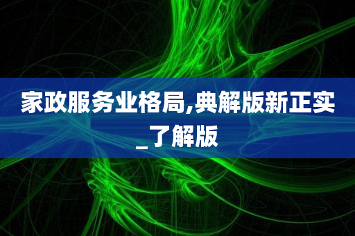 家政服务业格局,典解版新正实_了解版