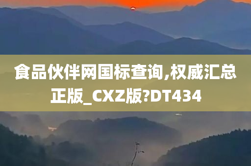 食品伙伴网国标查询,权威汇总正版_CXZ版?DT434