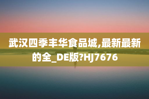 武汉四季丰华食品城,最新最新的全_DE版?HJ7676