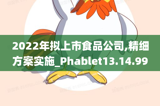 2022年拟上市食品公司,精细方案实施_Phablet13.14.99