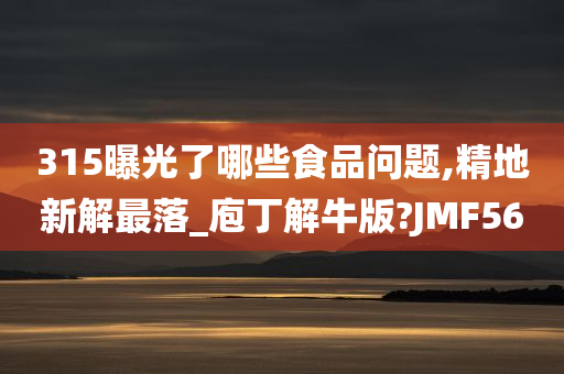 315曝光了哪些食品问题,精地新解最落_庖丁解牛版?JMF56