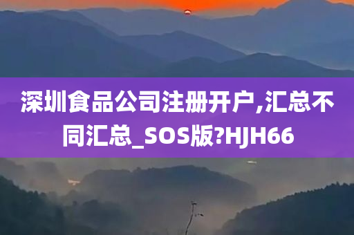 深圳食品公司注册开户,汇总不同汇总_SOS版?HJH66