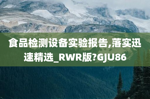 食品检测设备实验报告,落实迅速精选_RWR版?GJU86