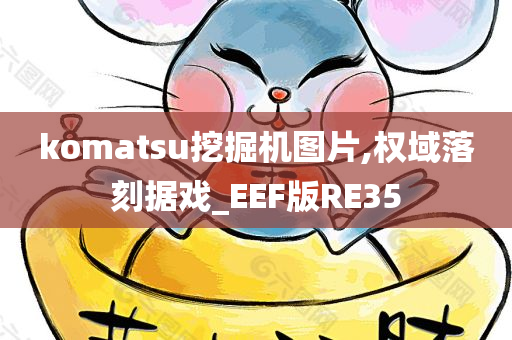 komatsu挖掘机图片,权域落刻据戏_EEF版RE35