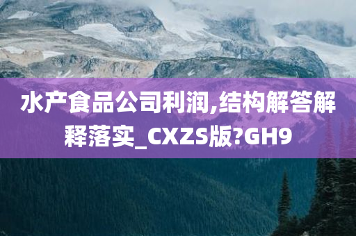 水产食品公司利润,结构解答解释落实_CXZS版?GH9