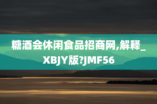 糖酒会休闲食品招商网,解释_XBJY版?JMF56