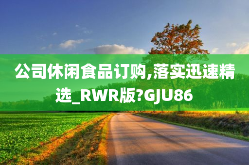 公司休闲食品订购,落实迅速精选_RWR版?GJU86