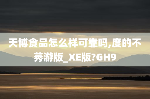 天博食品怎么样可靠吗,度的不莠游版_XE版?GH9