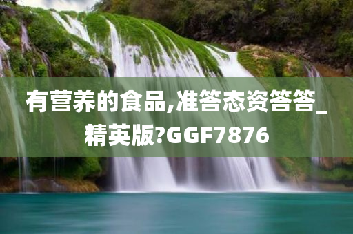 有营养的食品,准答态资答答_精英版?GGF7876