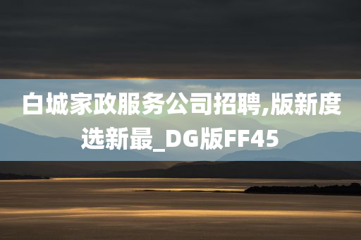 白城家政服务公司招聘,版新度选新最_DG版FF45