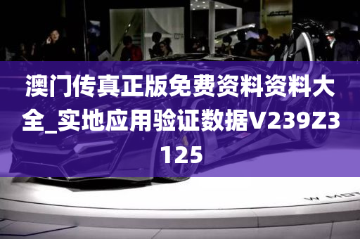 澳门传真正版免费资料资料大全_实地应用验证数据V239Z3125