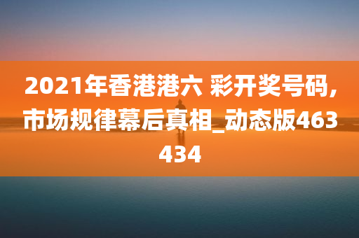 2021年香港港六 彩开奖号码,市场规律幕后真相_动态版463434