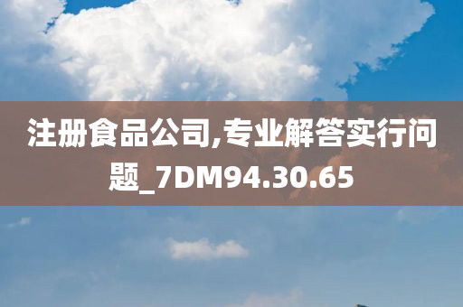 注册食品公司,专业解答实行问题_7DM94.30.65