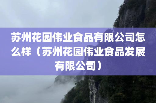 苏州花园伟业食品有限公司怎么样（苏州花园伟业食品发展有限公司）