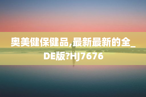 奥美健保健品,最新最新的全_DE版?HJ7676