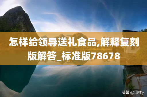 怎样给领导送礼食品,解释复刻版解答_标准版78678