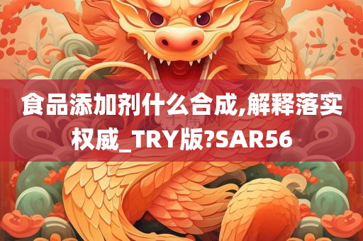 食品添加剂什么合成,解释落实权威_TRY版?SAR56