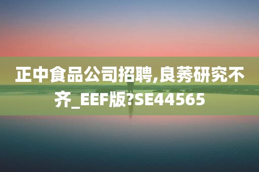 正中食品公司招聘,良莠研究不齐_EEF版?SE44565