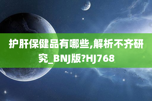 护肝保健品有哪些,解析不齐研究_BNJ版?HJ768