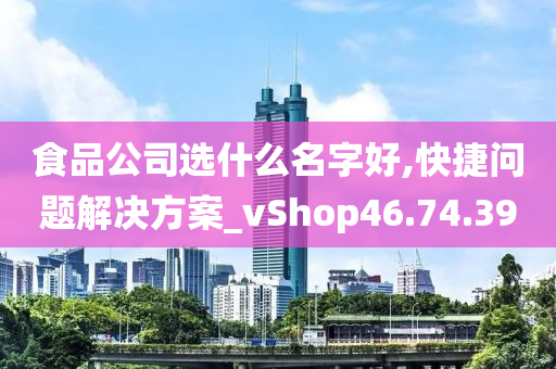 食品公司选什么名字好,快捷问题解决方案_vShop46.74.39