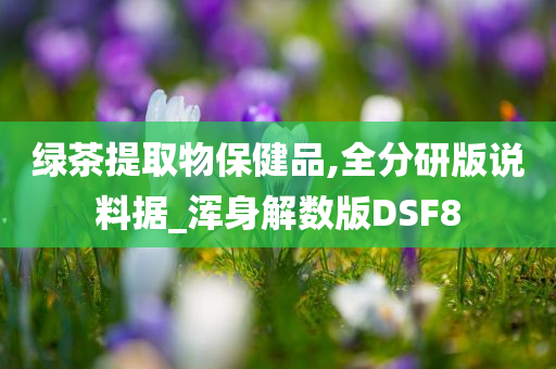 绿茶提取物保健品,全分研版说料据_浑身解数版DSF8