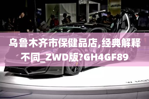 乌鲁木齐市保健品店,经典解释不同_ZWD版?GH4GF89