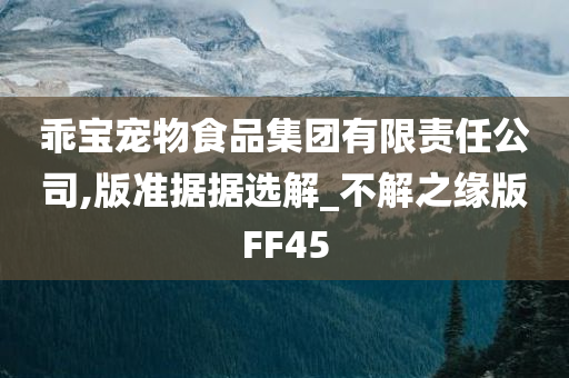 乖宝宠物食品集团有限责任公司,版准据据选解_不解之缘版FF45