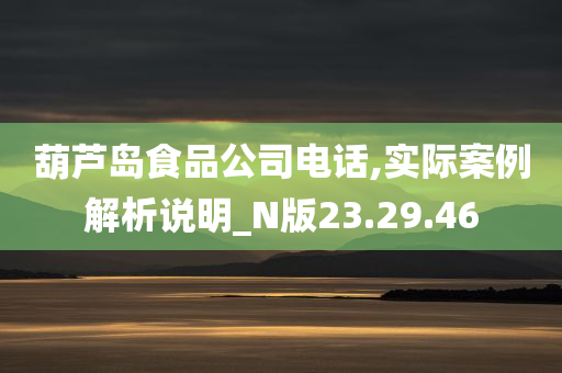 葫芦岛食品公司电话,实际案例解析说明_N版23.29.46