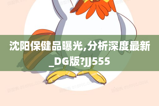 沈阳保健品曝光,分析深度最新_DG版?JJ555