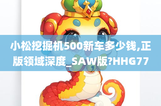 小松挖掘机500新车多少钱,正版领域深度_SAW版?HHG77